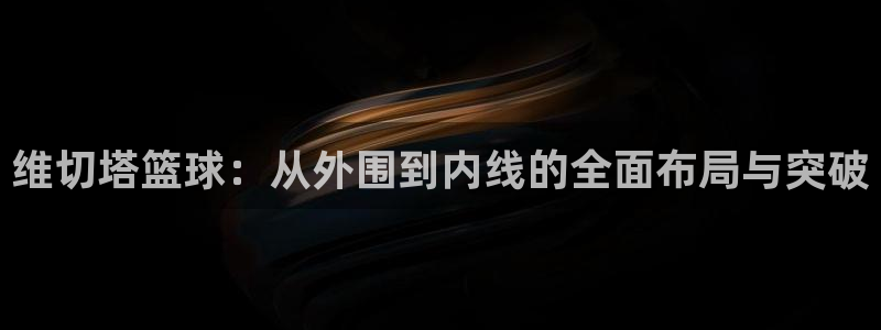 维切塔篮球：从外围到内线的全面布局与突破