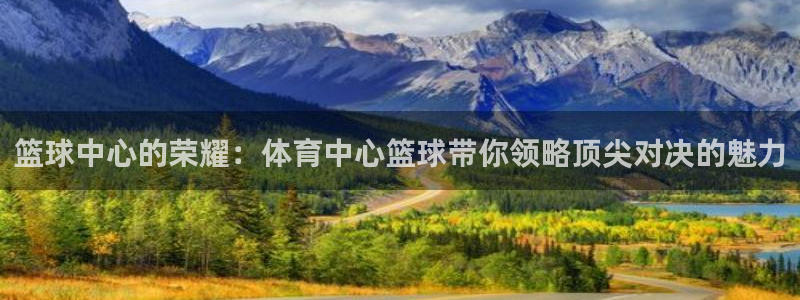 篮球中心的荣耀：体育中心篮球带你领略顶尖对决的魅力