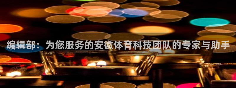编辑部：为您服务的安徽体育科技团队的专家与助手