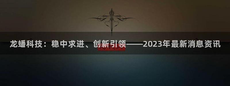 龙蟠科技：稳中求进、创新引领——2023年最新消息资讯