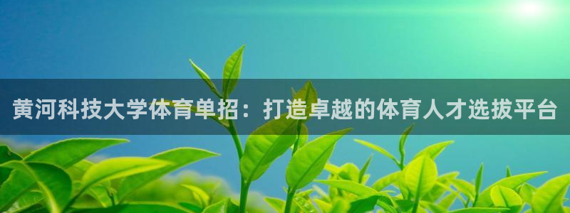 黄河科技大学体育单招：打造卓越的体育人才选拔平台
