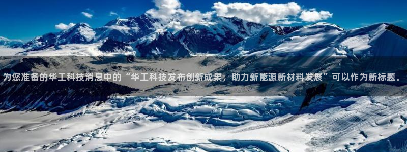 为您准备的华工科技消息中的“华工科技发布创新成果，助力新能源新材料发展”可以作为
