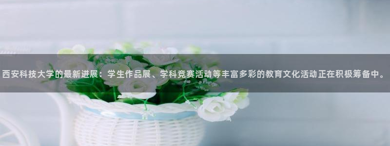 西安科技大学的最新进展：学生作品展、学科竞赛活动等丰富多彩的教育文化活动正在积极