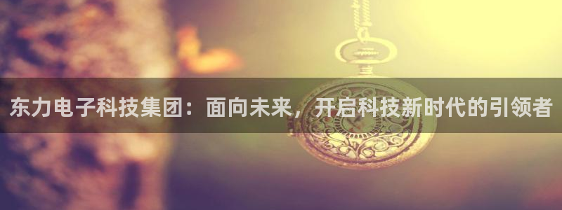 东力电子科技集团：面向未来，开启科技新时代的引领者