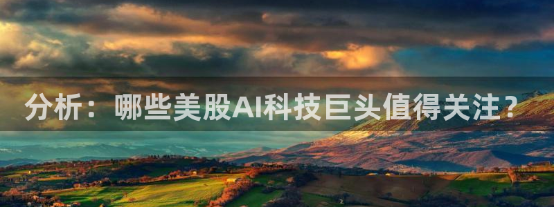 分析：哪些美股AI科技巨头值得关注？