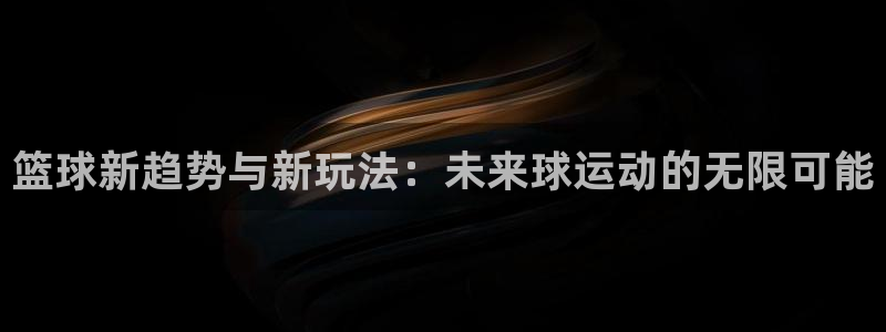 篮球新趋势与新玩法：未来球运动的无限可能
